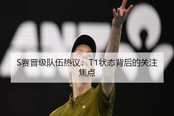 S赛晋级队伍热议：T1状态背后的关注焦点