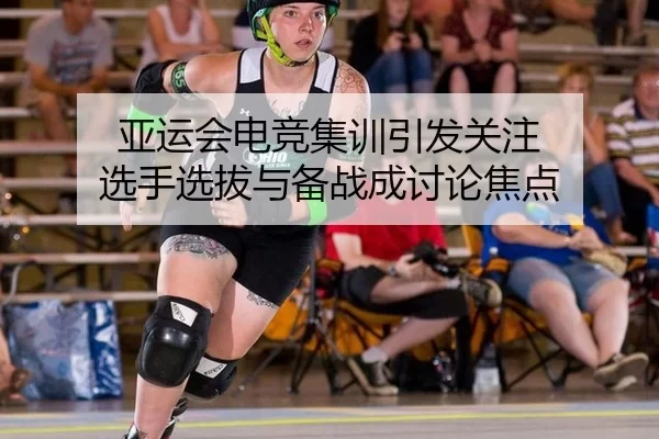 亚运会电竞集训引发关注 选手选拔与备战成讨论焦点