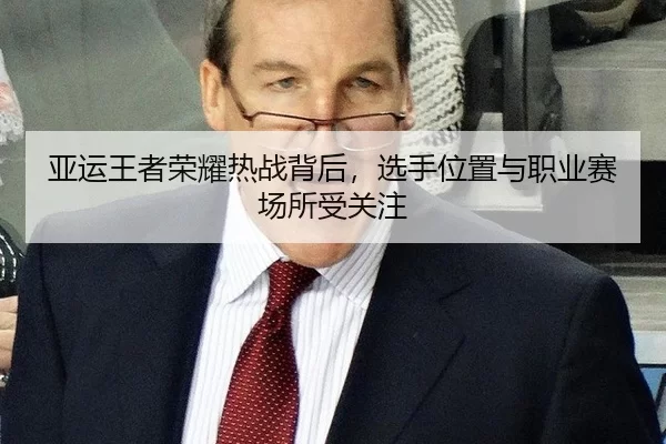 亚运王者荣耀热战背后，选手位置与职业赛场所受关注